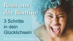#1 Raus aus der Routine – 3 Schritte in Dein Glücklichsein | „All about life" Podcast